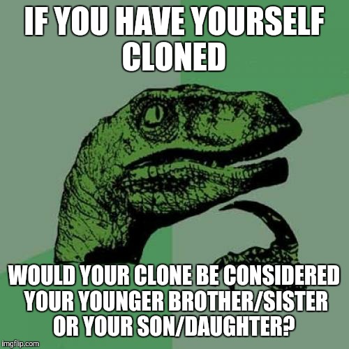 Philosoraptor Meme | IF YOU HAVE YOURSELF CLONED; WOULD YOUR CLONE BE CONSIDERED YOUR YOUNGER BROTHER/SISTER OR YOUR SON/DAUGHTER? | image tagged in memes,philosoraptor | made w/ Imgflip meme maker
