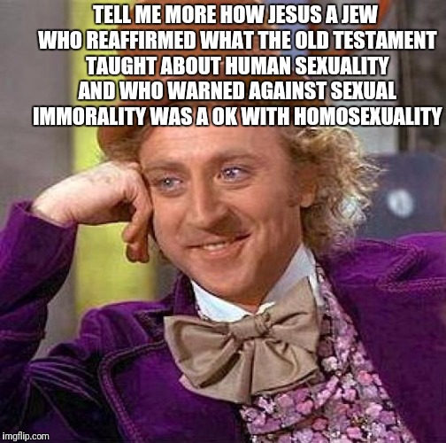 Creepy Condescending Wonka Meme | TELL ME MORE HOW JESUS A JEW WHO REAFFIRMED WHAT THE OLD TESTAMENT TAUGHT ABOUT HUMAN SEXUALITY AND WHO WARNED AGAINST SEXUAL IMMORALITY WAS | image tagged in memes,creepy condescending wonka | made w/ Imgflip meme maker