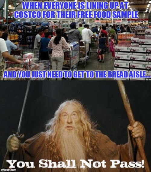 They'll Give You the Stinkeye for Just Thinking of Cutting Through | WHEN EVERYONE IS LINING UP AT COSTCO FOR THEIR FREE FOOD SAMPLE; AND YOU JUST NEED TO GET TO THE BREAD AISLE... | image tagged in costco,gandalf you shall not pass | made w/ Imgflip meme maker