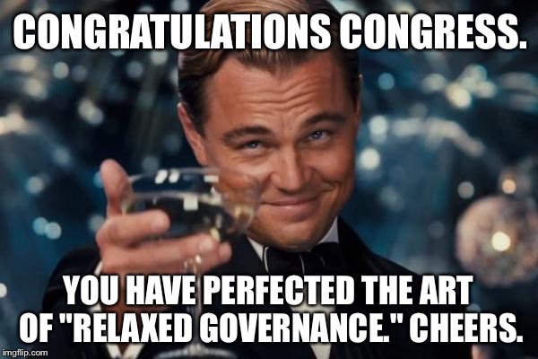 Congress "relaxed governance" |  CONGRATULATIONS CONGRESS. YOU HAVE PERFECTED THE ART OF "RELAXED GOVERNANCE." CHEERS. | image tagged in memes,leonardo dicaprio cheers,congress,relaxed office guy,healthcare,politicians laughing | made w/ Imgflip meme maker