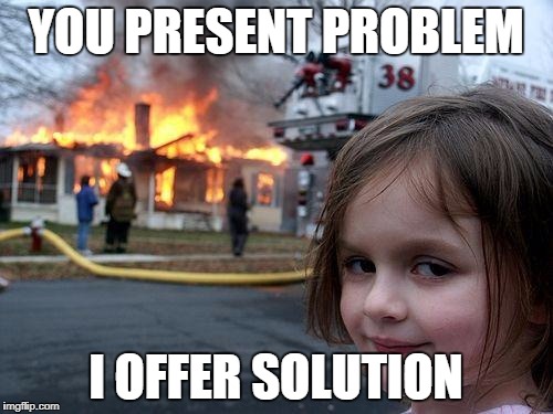 Disaster Girl Meme | YOU PRESENT PROBLEM I OFFER SOLUTION | image tagged in memes,disaster girl | made w/ Imgflip meme maker
