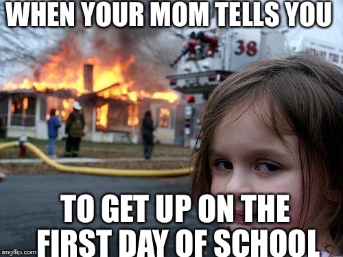 First day of school probs | WHEN YOUR MOM TELLS YOU; TO GET UP ON THE FIRST DAY OF SCHOOL | image tagged in memes,disaster girl | made w/ Imgflip meme maker