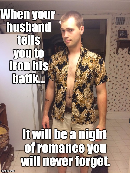 When your husband tells you to iron his batik... It will be a night of romance you will never forget. | image tagged in husband | made w/ Imgflip meme maker