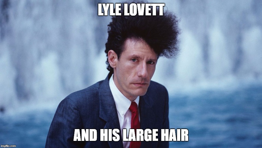 Lyle Lovett And His Large Hair | LYLE LOVETT; AND HIS LARGE HAIR | image tagged in lyle,lovett,and,his,large,hair | made w/ Imgflip meme maker
