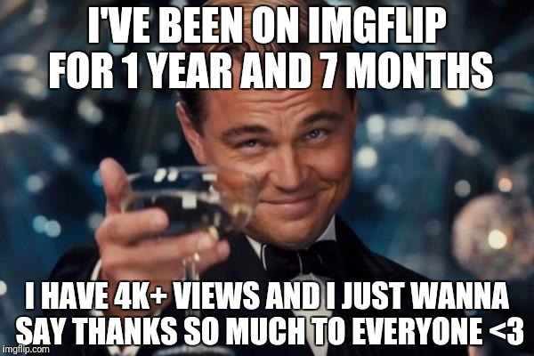 Leonardo Dicaprio Cheers Meme | I'VE BEEN ON IMGFLIP FOR 1 YEAR AND 7 MONTHS; I HAVE 4K+ VIEWS AND I JUST WANNA SAY THANKS SO MUCH TO EVERYONE <3 | image tagged in memes,leonardo dicaprio cheers | made w/ Imgflip meme maker