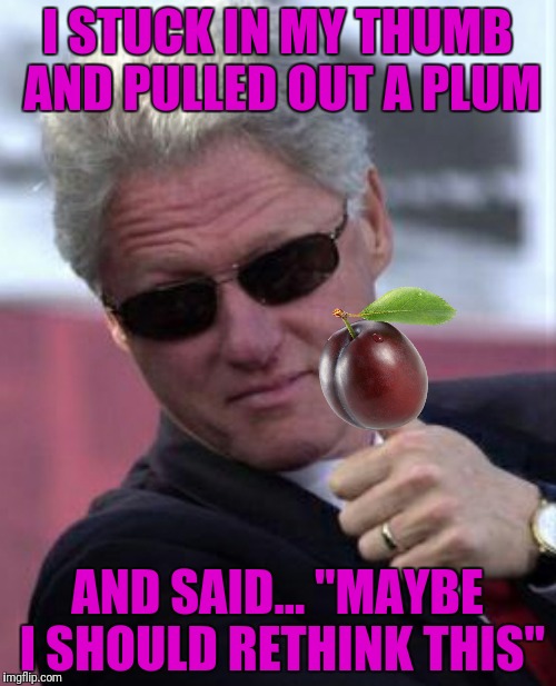 I STUCK IN MY THUMB AND PULLED OUT A PLUM AND SAID... "MAYBE I SHOULD RETHINK THIS" | made w/ Imgflip meme maker