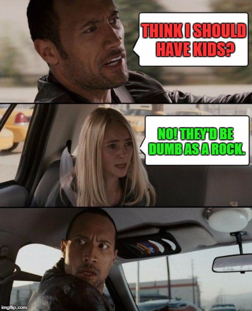 The Rock Driving Meme | THINK I SHOULD HAVE KIDS? NO! THEY'D BE DUMB AS A ROCK. | image tagged in memes,the rock driving,funny,relationships,first world problems,bad pun | made w/ Imgflip meme maker