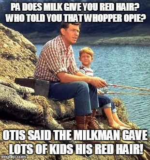 Andy Griffith | PA DOES MILK GIVE YOU RED HAIR? WHO TOLD YOU THAT WHOPPER OPIE? OTIS SAID THE MILKMAN GAVE LOTS OF KIDS HIS RED HAIR! | image tagged in andy griffith | made w/ Imgflip meme maker