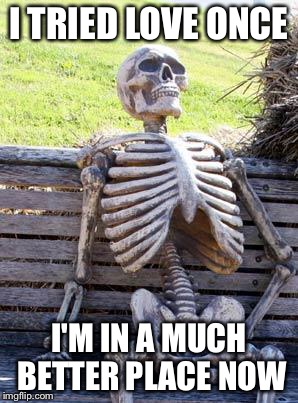 Waiting Skeleton Meme | I TRIED LOVE ONCE I'M IN A MUCH BETTER PLACE NOW | image tagged in memes,waiting skeleton | made w/ Imgflip meme maker