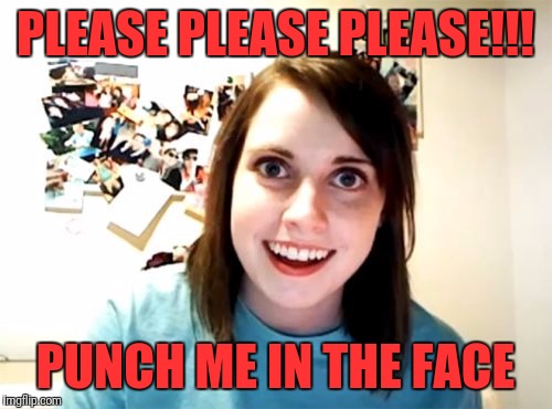 Overly Attached Girlfriend Meme | PLEASE PLEASE PLEASE!!! PUNCH ME IN THE FACE | image tagged in memes,overly attached girlfriend | made w/ Imgflip meme maker