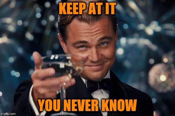 Leonardo Dicaprio Cheers Meme | KEEP AT IT YOU NEVER KNOW | image tagged in memes,leonardo dicaprio cheers | made w/ Imgflip meme maker