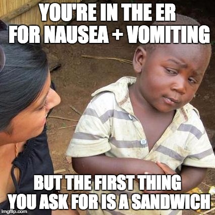 Third World Skeptical Kid | YOU'RE IN THE ER FOR NAUSEA + VOMITING; BUT THE FIRST THING YOU ASK FOR IS A SANDWICH | image tagged in memes,third world skeptical kid | made w/ Imgflip meme maker