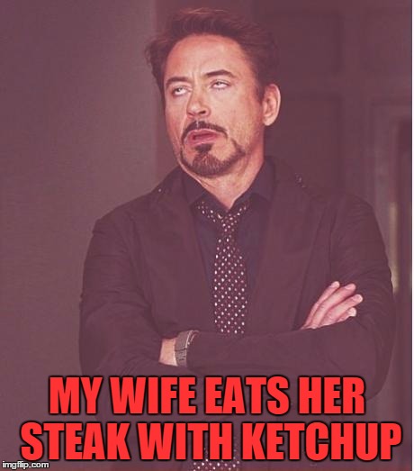Face You Make Robert Downey Jr Meme | MY WIFE EATS HER STEAK WITH KETCHUP | image tagged in memes,face you make robert downey jr | made w/ Imgflip meme maker