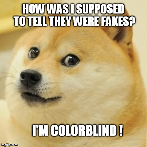Doge Meme | HOW WAS I SUPPOSED TO TELL THEY WERE FAKES? I'M COLORBLIND ! | image tagged in memes,doge | made w/ Imgflip meme maker
