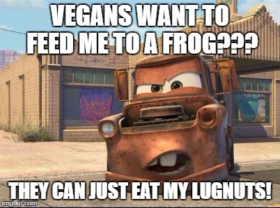 mater | VEGANS WANT TO FEED ME TO A FROG??? THEY CAN JUST EAT MY LUGNUTS! | image tagged in mater | made w/ Imgflip meme maker