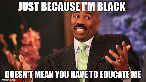 Steve Harvey Meme | JUST BECAUSE I'M BLACK DOESN'T MEAN YOU HAVE TO EDUCATE ME | image tagged in memes,steve harvey | made w/ Imgflip meme maker