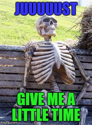Waiting Skeleton Meme | JUUUUUST GIVE ME A LITTLE TIME | image tagged in memes,waiting skeleton | made w/ Imgflip meme maker