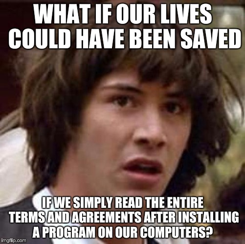 Conspiracy Keanu | WHAT IF OUR LIVES COULD HAVE BEEN SAVED; IF WE SIMPLY READ THE ENTIRE TERMS AND AGREEMENTS AFTER INSTALLING A PROGRAM ON OUR COMPUTERS? | image tagged in memes,conspiracy keanu | made w/ Imgflip meme maker