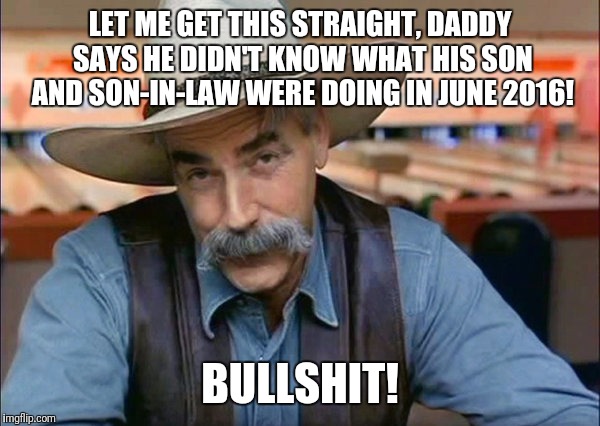 Sam Elliott | LET ME GET THIS STRAIGHT, DADDY SAYS HE DIDN'T KNOW WHAT HIS SON AND SON-IN-LAW WERE DOING IN JUNE 2016! BULLSHIT! | image tagged in sam elliott | made w/ Imgflip meme maker