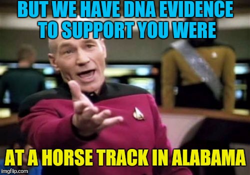 Picard Wtf Meme | BUT WE HAVE DNA EVIDENCE TO SUPPORT YOU WERE AT A HORSE TRACK IN ALABAMA | image tagged in memes,picard wtf | made w/ Imgflip meme maker