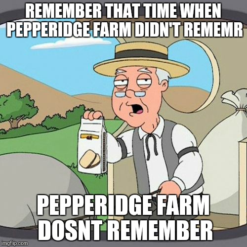 Pepperidge Farm Remembers | REMEMBER THAT TIME WHEN PEPPERIDGE FARM DIDN'T REMEMR; PEPPERIDGE FARM DOSNT REMEMBER | image tagged in memes,pepperidge farm remembers | made w/ Imgflip meme maker