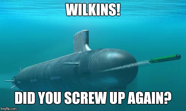 Submarine firing torpedo | WILKINS! DID YOU SCREW UP AGAIN? | image tagged in submarine firing torpedo | made w/ Imgflip meme maker