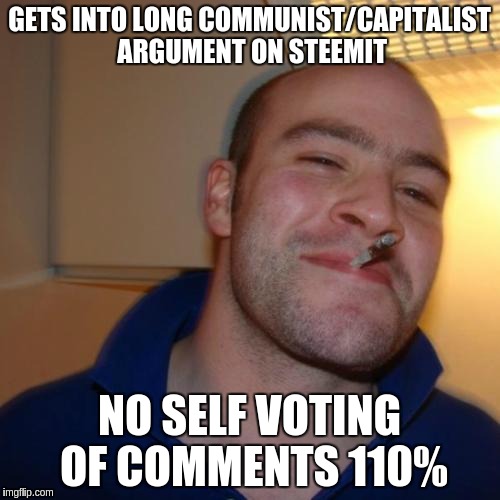 Good Guy Greg Meme | GETS INTO LONG COMMUNIST/CAPITALIST ARGUMENT ON STEEMIT; NO SELF VOTING OF COMMENTS 110% | image tagged in memes,good guy greg | made w/ Imgflip meme maker