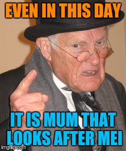 Back In My Day Meme | EVEN IN THIS DAY IT IS MUM THAT LOOKS AFTER MEI | image tagged in memes,back in my day | made w/ Imgflip meme maker