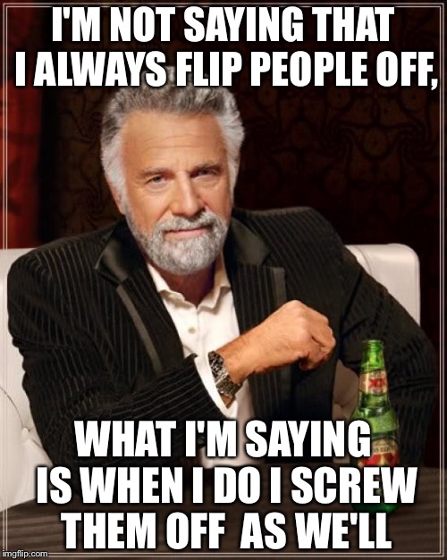 The Most Interesting Man In The World Meme | I'M NOT SAYING THAT I ALWAYS FLIP PEOPLE OFF, WHAT I'M SAYING IS WHEN I DO I SCREW THEM OFF  AS WE'LL | image tagged in memes,the most interesting man in the world | made w/ Imgflip meme maker