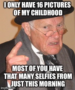 Back In My Day | I ONLY HAVE 16 PICTURES OF MY CHILDHOOD; MOST OF YOU HAVE THAT MANY SELFIES FROM JUST THIS MORNING | image tagged in memes,back in my day | made w/ Imgflip meme maker