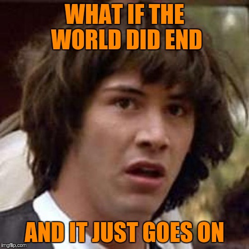 Conspiracy Keanu Meme | WHAT IF THE WORLD DID END AND IT JUST GOES ON | image tagged in memes,conspiracy keanu | made w/ Imgflip meme maker