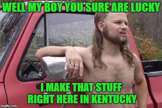 WELL MY BOY YOU SURE ARE LUCKY I MAKE THAT STUFF RIGHT HERE IN KENTUCKY | made w/ Imgflip meme maker