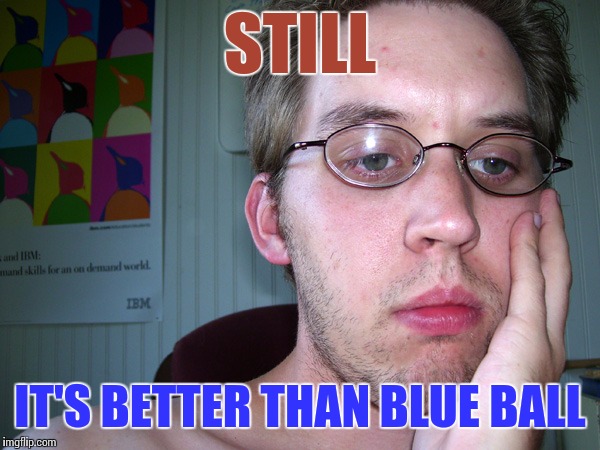 STILL IT'S BETTER THAN BLUE BALL | made w/ Imgflip meme maker
