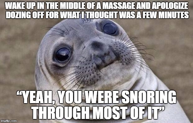 Awkward Moment Sealion Meme | WAKE UP IN THE MIDDLE OF A MASSAGE AND APOLOGIZE DOZING OFF FOR WHAT I THOUGHT WAS A FEW MINUTES; “YEAH, YOU WERE SNORING THROUGH MOST OF IT” | image tagged in memes,awkward moment sealion | made w/ Imgflip meme maker