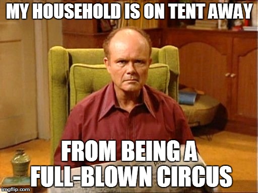It's true! | MY HOUSEHOLD IS ON TENT AWAY; FROM BEING A FULL-BLOWN CIRCUS | image tagged in funny | made w/ Imgflip meme maker