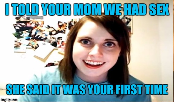 I TOLD YOUR MOM WE HAD SEX SHE SAID IT WAS YOUR FIRST TIME | made w/ Imgflip meme maker