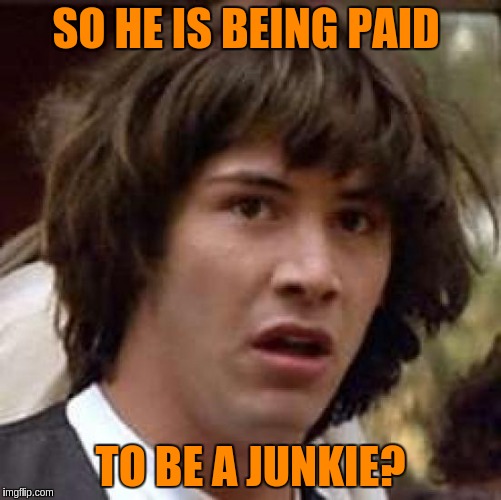 Conspiracy Keanu Meme | SO HE IS BEING PAID TO BE A JUNKIE? | image tagged in memes,conspiracy keanu | made w/ Imgflip meme maker