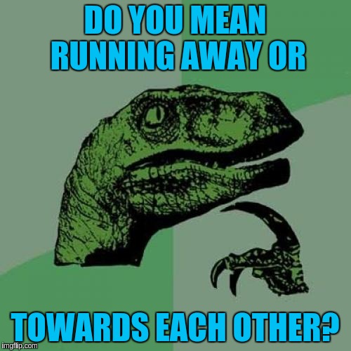 Philosoraptor Meme | DO YOU MEAN RUNNING AWAY OR TOWARDS EACH OTHER? | image tagged in memes,philosoraptor | made w/ Imgflip meme maker