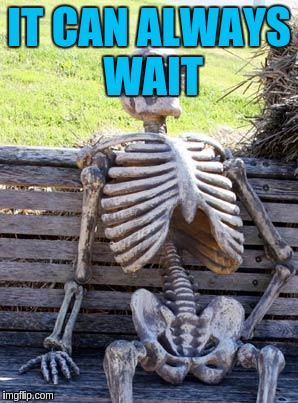 Waiting Skeleton Meme | IT CAN ALWAYS WAIT | image tagged in memes,waiting skeleton | made w/ Imgflip meme maker