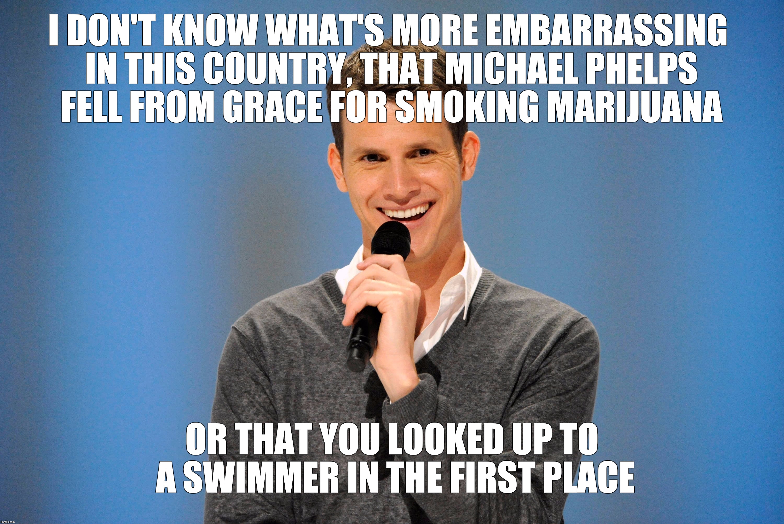 I DON'T KNOW WHAT'S MORE EMBARRASSING IN THIS COUNTRY, THAT MICHAEL PHELPS FELL FROM GRACE FOR SMOKING MARIJUANA OR THAT YOU LOOKED UP TO A  | made w/ Imgflip meme maker