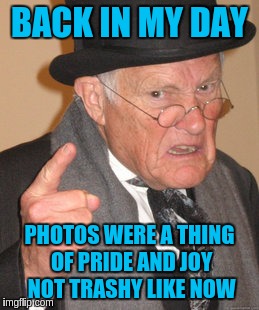 Back In My Day Meme | BACK IN MY DAY PHOTOS WERE A THING OF PRIDE AND JOY NOT TRASHY LIKE NOW | image tagged in memes,back in my day | made w/ Imgflip meme maker
