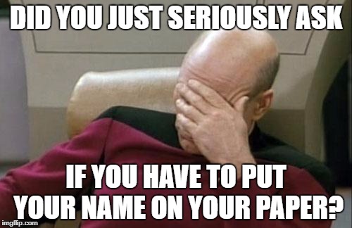 Captain Picard Facepalm | DID YOU JUST SERIOUSLY ASK; IF YOU HAVE TO PUT YOUR NAME ON YOUR PAPER? | image tagged in memes,captain picard facepalm | made w/ Imgflip meme maker