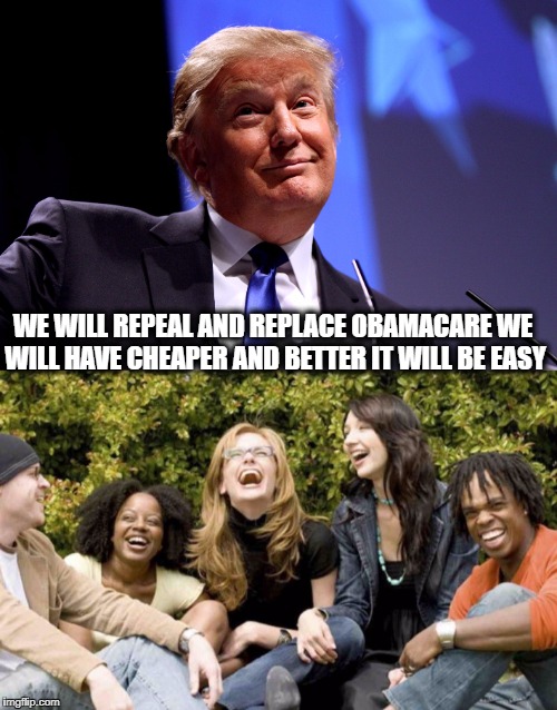 Trump the joke | WE WILL REPEAL AND REPLACE OBAMACARE WE WILL HAVE CHEAPER AND BETTER IT WILL BE EASY | image tagged in donald trump | made w/ Imgflip meme maker