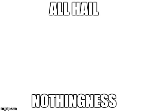 ALL HAIL NOTHINGNESS | made w/ Imgflip meme maker