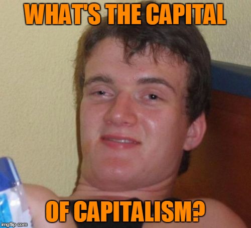 10 Guy Meme | WHAT'S THE CAPITAL OF CAPITALISM? | image tagged in memes,10 guy | made w/ Imgflip meme maker