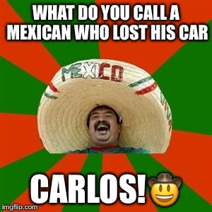 succesful mexican | WHAT DO YOU CALL A MEXICAN WHO LOST HIS CAR; CARLOS!🤠 | image tagged in succesful mexican | made w/ Imgflip meme maker