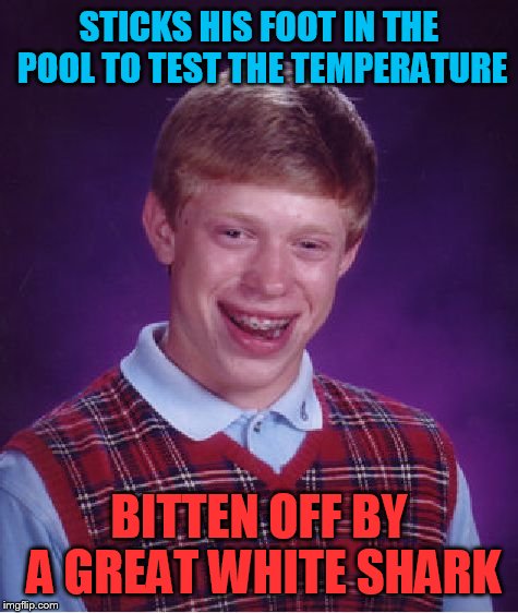 Bad Luck Brian Meme | STICKS HIS FOOT IN THE POOL TO TEST THE TEMPERATURE; BITTEN OFF BY A GREAT WHITE SHARK | image tagged in memes,bad luck brian | made w/ Imgflip meme maker
