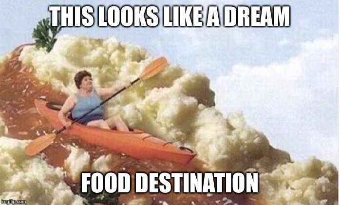 THIS LOOKS LIKE A DREAM; FOOD DESTINATION | image tagged in food,nonsense | made w/ Imgflip meme maker