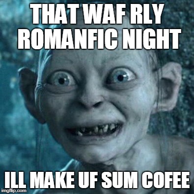 Gollum Meme | THAT WAF RLY ROMANFIC NIGHT; ILL MAKE UF SUM COFEE | image tagged in memes,gollum | made w/ Imgflip meme maker
