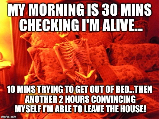 Skeleton in bed  | MY MORNING IS 30 MINS CHECKING I'M ALIVE... 10 MINS TRYING TO GET OUT OF BED...THEN ANOTHER 2 HOURS CONVINCING MYSELF I'M ABLE TO LEAVE THE HOUSE! | image tagged in skeleton in bed | made w/ Imgflip meme maker